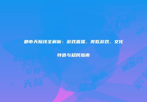 都市天际线全解析：游戏直播、类似游戏、文化特色与移民指南