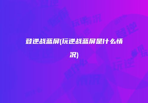登逆战蓝屏(玩逆战蓝屏是什么情况)