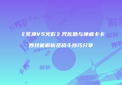 《死神VS火影》咒佐助与神威卡卡西技能解析及战斗技巧分享