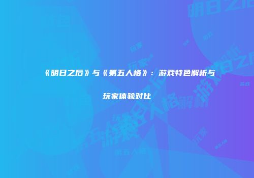 《明日之后》与《第五人格》：游戏特色解析与玩家体验对比