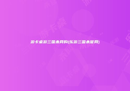 游卡桌游三国杀网购(乐游三国杀官网)