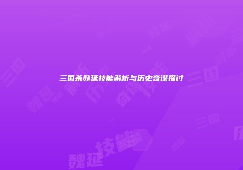 三国杀魏延技能解析与历史奇谋探讨