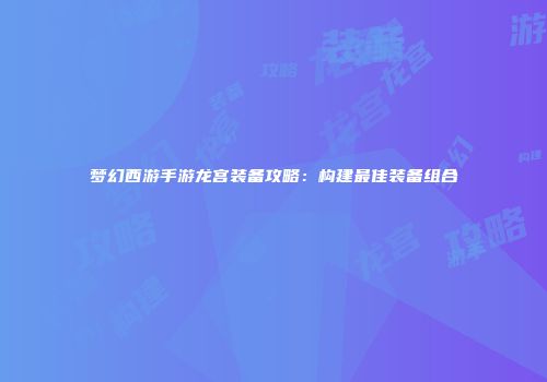 梦幻西游手游龙宫装备攻略：构建最佳装备组合