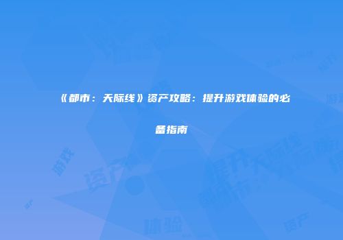《都市：天际线》资产攻略：提升游戏体验的必备指南