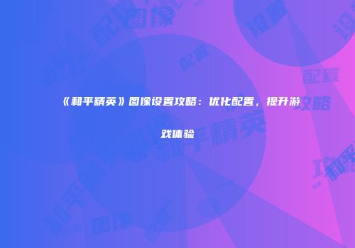 《和平精英》图像设置攻略：优化配置，提升游戏体验
