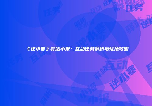 《逆水寒》驿站小报：互动任务解析与玩法攻略