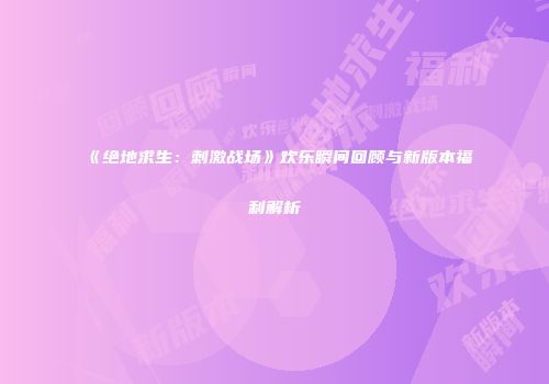 《绝地求生：刺激战场》欢乐瞬间回顾与新版本福利解析