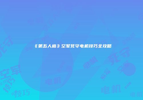 《第五人格》空军死守电机技巧全攻略