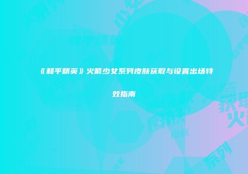 《和平精英》火箭少女系列皮肤获取与设置出场特效指南