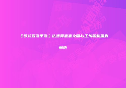 《梦幻西游手游》洗变异宝宝攻略与工坊职业盈利解析
