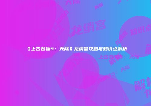 《上古卷轴5：天际》龙绡宫攻略与知识点解析