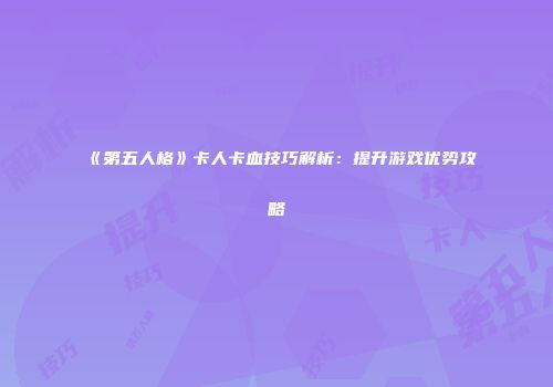 《第五人格》卡人卡血技巧解析：提升游戏优势攻略