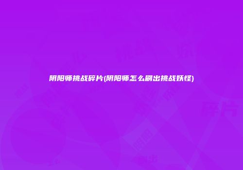 阴阳师挑战碎片(阴阳师怎么刷出挑战妖怪)