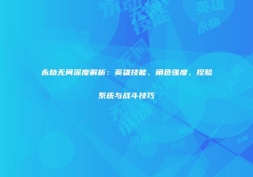 永劫无间深度解析：英雄技能、角色强度、捏脸系统与战斗技巧