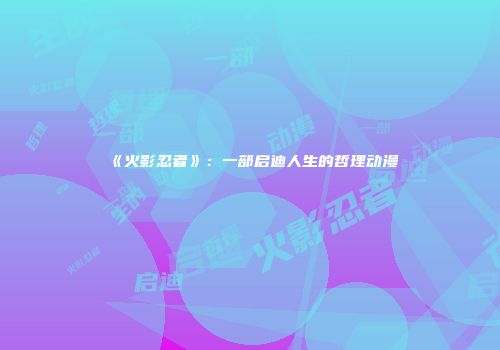 《火影忍者》：一部启迪人生的哲理动漫