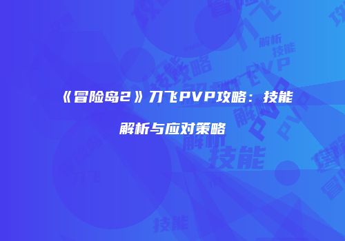 《冒险岛2》刀飞PVP攻略：技能解析与应对策略