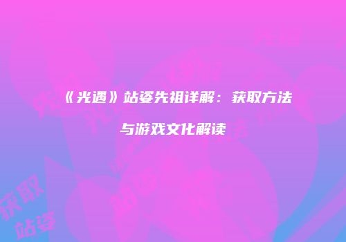 《光遇》站姿先祖详解：获取方法与游戏文化解读