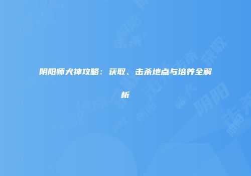 阴阳师犬神攻略：获取、击杀地点与培养全解析