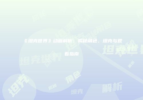《坦克世界》动画解析：揭秘角色、坦克与观看指南