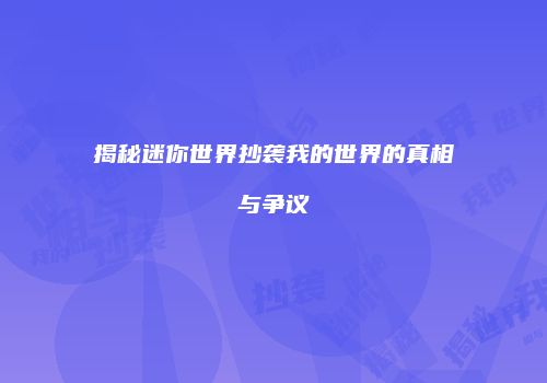 揭秘迷你世界抄袭我的世界的真相与争议
