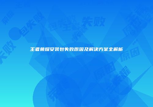 王者荣耀安装包失败原因及解决方案全解析