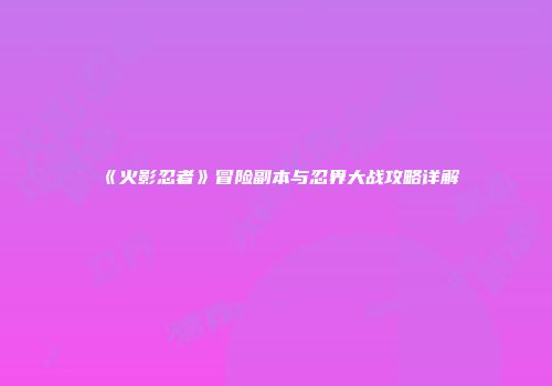 《火影忍者》冒险副本与忍界大战攻略详解