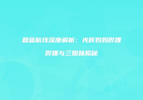 碧蓝航线深度解析：光辉妈妈哔哩哔哩与三姐妹揭秘