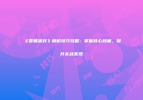 《香肠派对》钢枪技巧攻略：掌握核心技能，提升实战表现