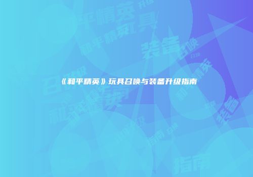 《和平精英》玩具召唤与装备升级指南