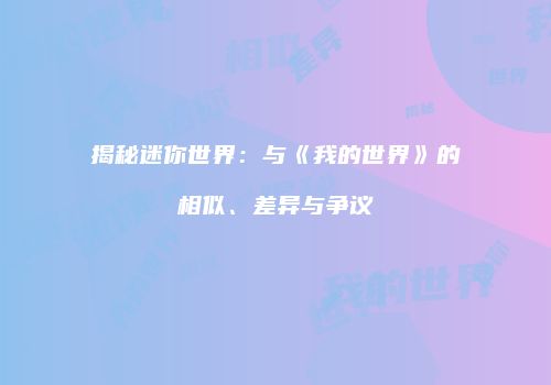 揭秘迷你世界：与《我的世界》的相似、差异与争议