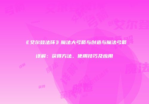 《艾尔登法环》魔法大弓箭与创造与魔法弓箭详解：获得方法、使用技巧及应用