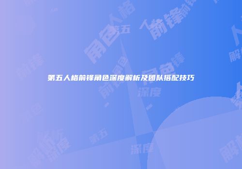 第五人格前锋角色深度解析及团队搭配技巧
