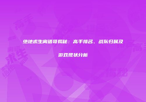 绝地求生离谱哥揭秘：高手排名、战队归属及游戏现状分析