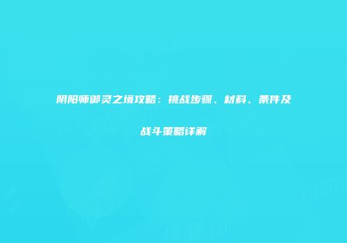 阴阳师御灵之境攻略：挑战步骤、材料、条件及战斗策略详解