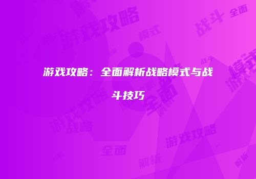 游戏攻略：全面解析战略模式与战斗技巧