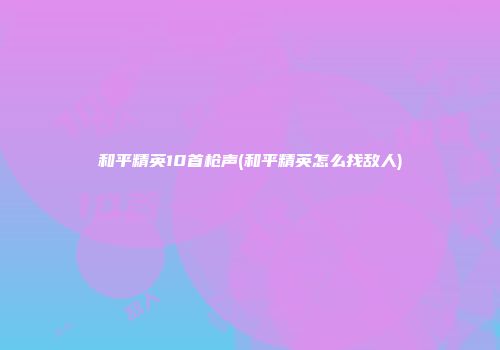 和平精英10首枪声(和平精英怎么找敌人)