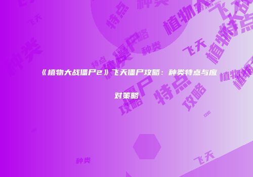 《植物大战僵尸2》飞天僵尸攻略：种类特点与应对策略