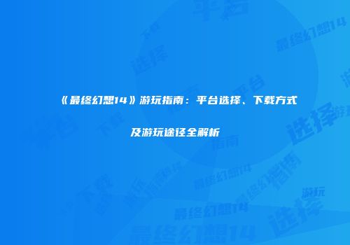 《最终幻想14》游玩指南：平台选择、下载方式及游玩途径全解析