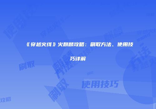 《穿越火线》火麒麟攻略：刷取方法、使用技巧详解