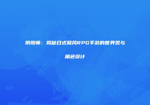 阴阳师：揭秘日式和风RPG手游的世界观与角色设计