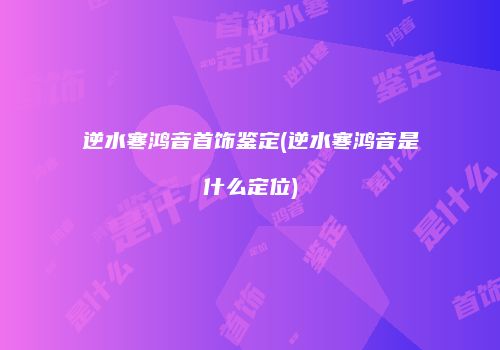 逆水寒鸿音首饰鉴定(逆水寒鸿音是什么定位)