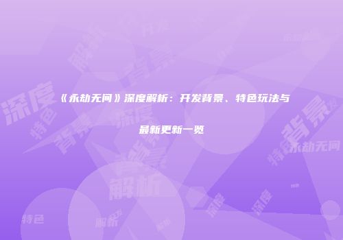 《永劫无间》深度解析：开发背景、特色玩法与最新更新一览