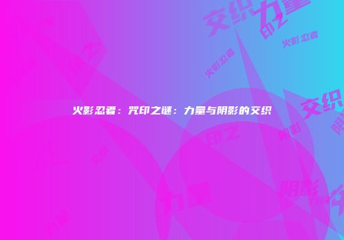 火影忍者：咒印之谜：力量与阴影的交织
