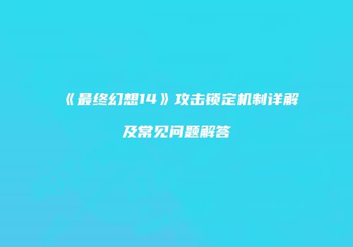 《最终幻想14》攻击锁定机制详解及常见问题解答