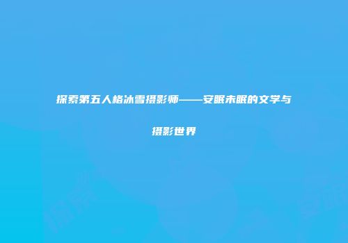探索第五人格冰雪摄影师——安眠未眠的文学与摄影世界