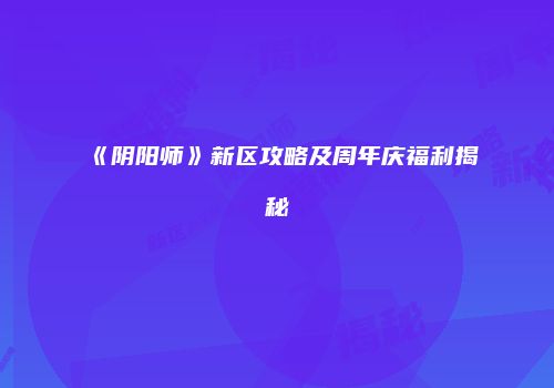 《阴阳师》新区攻略及周年庆福利揭秘