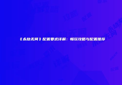 《永劫无间》配置要求详解：畅玩攻略与配置推荐