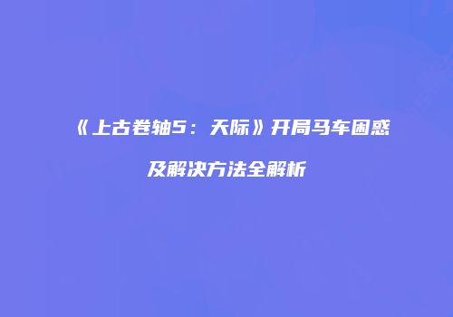 《上古卷轴5：天际》开局马车困惑及解决方法全解析