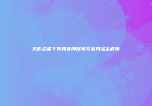 火影忍者手游账号绑定与交易风险全解析