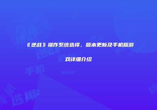 《逆战》操作系统选择、版本更新及手机版游戏详细介绍